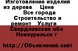 Изготовление изделий из дерева  › Цена ­ 10 000 - Все города Строительство и ремонт » Услуги   . Свердловская обл.,Новоуральск г.